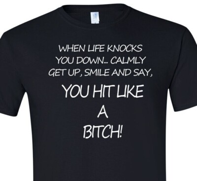 When Life Knocks You Down, Smile and say, Get up and say, ''You Hit Like A Bitch''