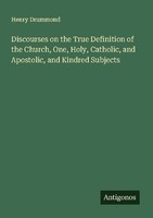Discourses On The True Definition Of The Church, One, Holy, Catholic, And Aposto