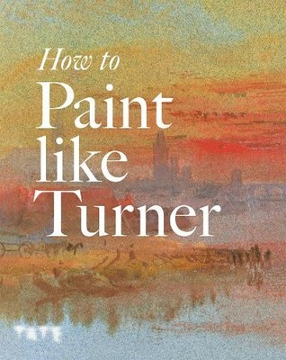 How to Paint Like Turner by Nicola Moorby, Ian Warrell, Mike ... - 9781854378835
