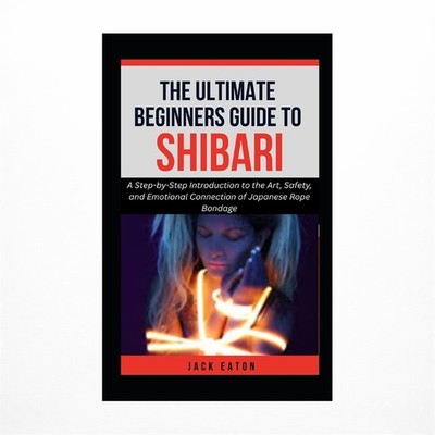 The Ultimate Beginner's Guide to Shibari: A Step-by-Step Introduction to the ...