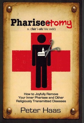 Pharisectomy: How to Joyfully Remove Your Inner Pharisee and by Peter Haas