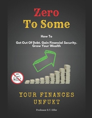 Zero to Some - Your Finances UnFukt: Get out of Debt. Gain Financial Security. G