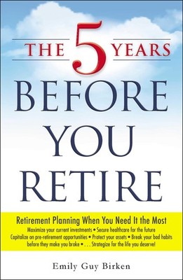 The 5 Years Before You Retire: Retirement Planning When You Need It the Most...