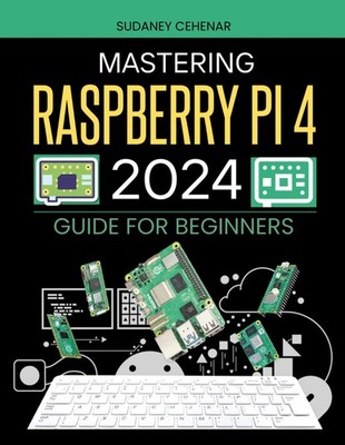 Mastering Raspberry Pi 4 (2024) Guide For Beginners: Unlock the Power of Digital
