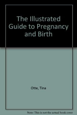 The Illustrated Guide to Pregnancy and Birth By Tina Otte. 97818