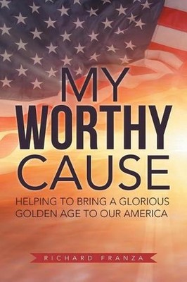 My Worthy Cause: Helping to Bring a Glorious Golden Age to Our America by Richar