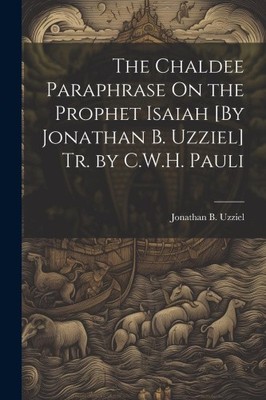 The Chaldee Paraphrase On the Prophet Isaiah [By Jonathan B. Uzziel] Tr. by