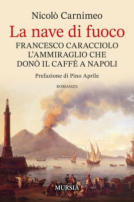 La nave di fuoco: Francesco Caracciolo, l ammiraglio che donò il caffè a Napoli 