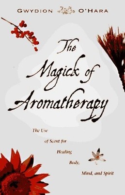 The Magick of Aromatherapy: The Use of Scent for H by O'Hara, Gwydion 1567183484