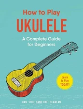How to Play Ukulele: A Complete Guide for Beginners (How to Play Music Serie...