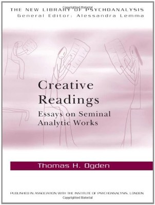 CREATIVE READINGS: ESSAYS ON SEMINAL ANALYTIC WORKS (THE By Thomas H Ogden *NEW*