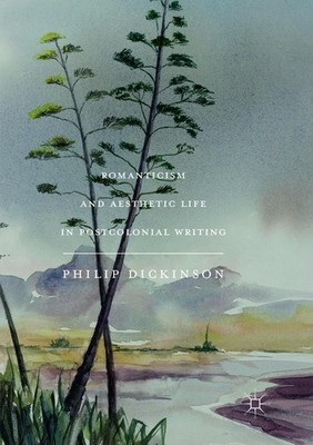 Romanticism and Aesthetic Life in Postcolonial Writing Philip Dickinson