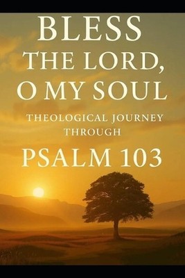 Bless the Lord, Oh My Soul: A Theological Journey Through Psalm 103 by William D