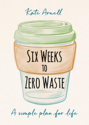 Six Weeks to Zero Waste: A Simple Plan for Life by Arnell, Kate