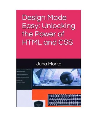 Design Made Easy: Unlocking the Power of HTML and CSS, Morko, Juha