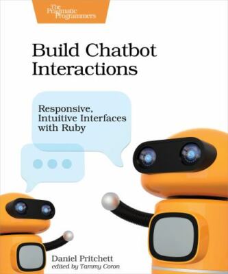 Build Chatbot Interactions : Responsive, Intuitive Interfaces With Ruby, Pape...