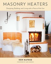 Masonry Heaters: Designing, Building, and Living with a Piece of the Sun by Ken