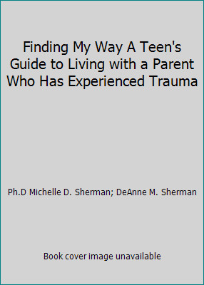Finding My Way A Teen's Guide to Living with a Parent Who Has Experienced Trauma