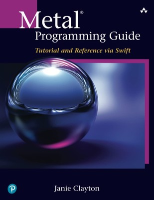Metal Programming Guide: Tutorial and Reference via Swift by Clayton