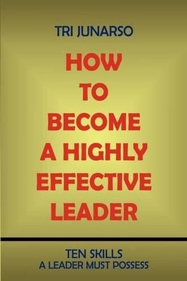How to Become a Highly Effective Leader: Ten Skills a Leader Must Possess by Tri