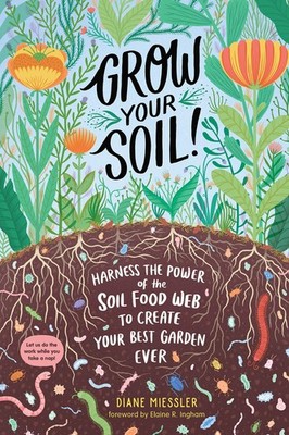 Grow Your Soil!: Harness the Power of the Soil Food Web to Create Your Best ...