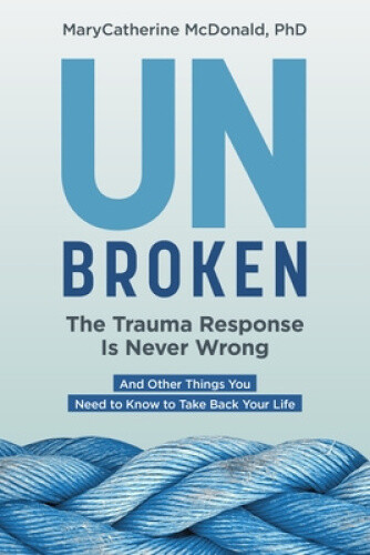Unbroken: The Trauma Response Is Never Wrong: And Other Things You Need to