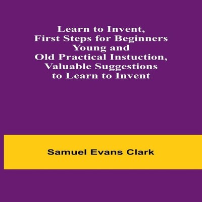 Learn to Invent First Steps for Beginners Young and Old Practical