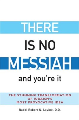 There Is No Messiah--And You're It: The Stunning Transformation of Judaism's Mos