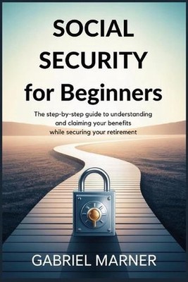 Social Security for Beginners: The Step-by-Step Guide to Understanding and Claim