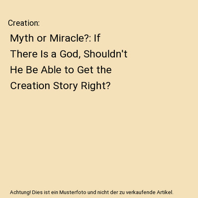 Creation: Myth or Miracle?: If There Is a God, Shouldn't He Be Able to Get the C