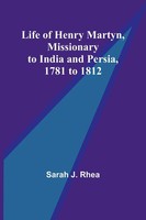 Life Of Henry Martyn, Missionary To India And Persia, 1781 To 1812 Sarah J. Rhea