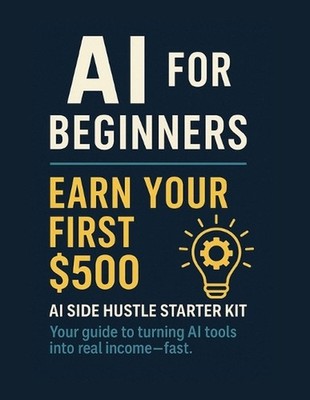 AI for Beginners: Earn Your First $500: AI Side Hustle Starter Kit Your guide to