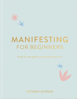 Manifesting For Beginners: A Step By Step Guide To Attracting A Life You Lov...