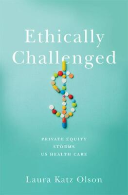 Ethically Challenged: Private Equity Storms Us Health Care by Olson, Laura Katz