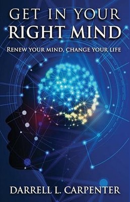 Get in Your Right Mind: Renew Your Mind, Change Your Life by Darrell L. Carpente