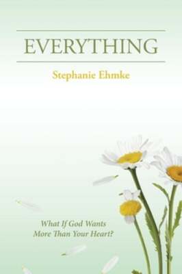 Everything: What If God Wants More Than Your Heart? by Stephanie Ehmke: New