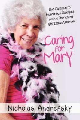 Caring for Mary : One Caregiver's Humorous Dialogues With a Demented Old Ital...