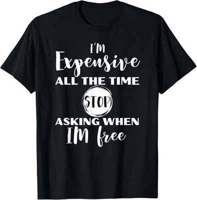 I'm Expensive All The Time Stop Asking When Im Free Humor T-Shirt