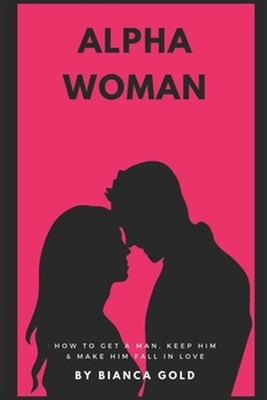 Alpha Woman: Wie man einen Mann bekommt, ihn behält und ihn dazu bringt, sich zu verlieben in Gold, Bi...