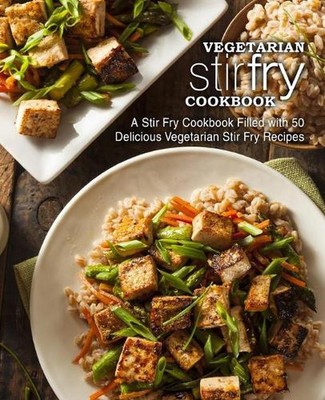 Vegetarian Stir Fry Cookbook: A Stir Fry Cookbook Filled with 50 Delicious Veget