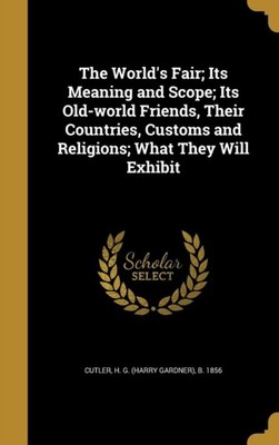 Cutler - World's Fair  Its Meaning and Scope  Its Old-world Friends T - X555z