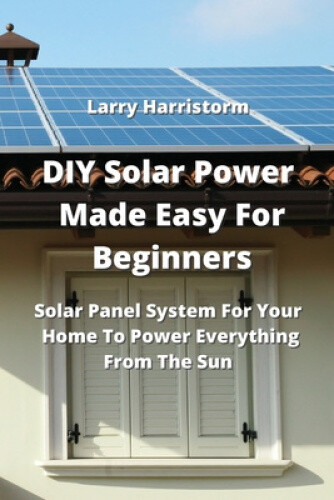 DIY Solar Power Made Easy For Beginners: Solar Panel System For Your Home To