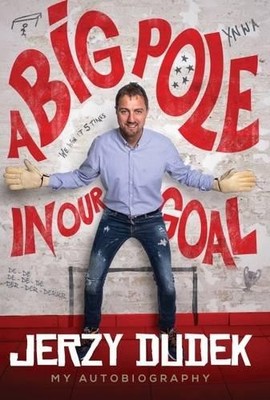 Jerzy Dudek: A Big Pole in Our Goal - Autobiography - Jerzy Dudek