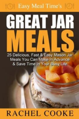 Easy Meal Time's GREAT JAR MEALS: 25 Delicious, Fast & Easy Mason Jar Meals...