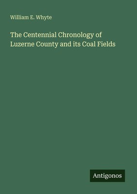 William E. Whyte | The Centennial Chronology of Luzerne County and its Coal...