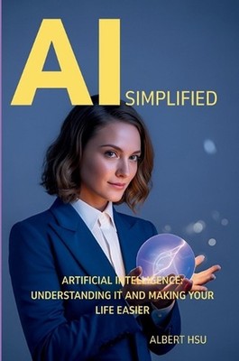 AI Simplified: Artificial Intelligence - Understanding It and Making Your Life E