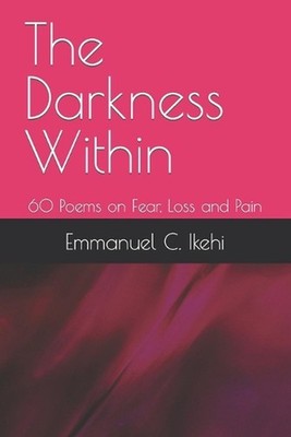 The Darkness Within: 60 Poems on Fear, Loss and Pain by Emmanuel C. Ikehi Paperb