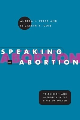 Speaking of Abortion: Television and Authority in the Lives of Women by Andrea