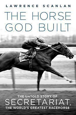 The Horse God Built: The Untold Story of Secretariat, the World's Greatest Raceh