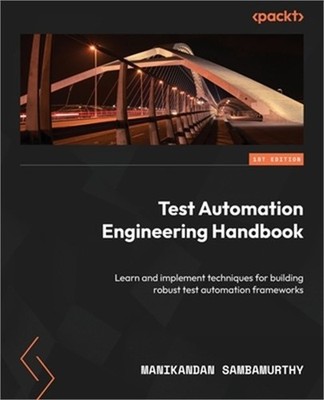 Test Automation Engineering Handbook: Learn and implement techniques for buildin